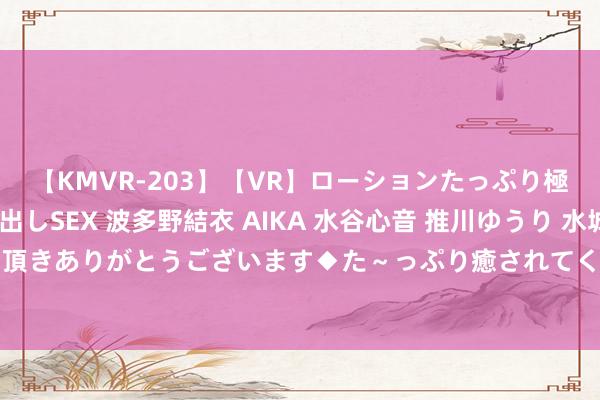 【KMVR-203】【VR】ローションたっぷり極上5人ソープ嬢と中出しSEX 波多野結衣 AIKA 水谷心音 推川ゆうり 水城奈緒 ～本日は御指名頂きありがとうございます◆た～っぷり癒されてくださいね◆～ 225期老李应许8预测奖号：大小比奇偶比和值分析