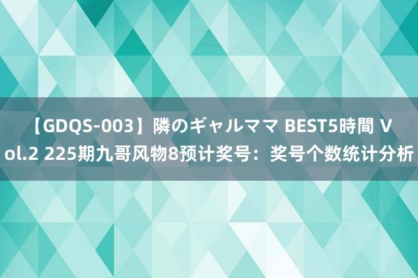 【GDQS-003】隣のギャルママ BEST5時間 Vol.2 225期九哥风物8预计奖号：奖号个数统计分析