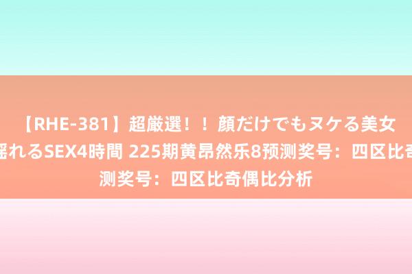 【RHE-381】超厳選！！顔だけでもヌケる美女の巨乳が揺れるSEX4時間 225期黄昂然乐8预测奖号：四区比奇偶比分析