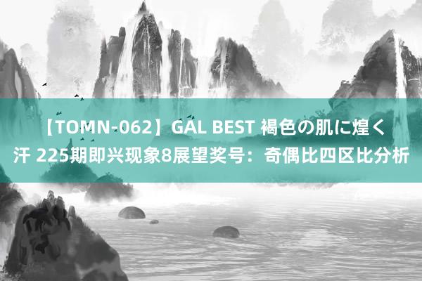 【TOMN-062】GAL BEST 褐色の肌に煌く汗 225期即兴现象8展望奖号：奇偶比四区比分析