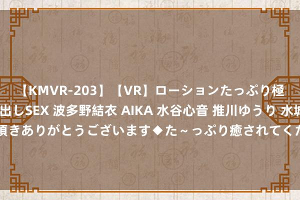 【KMVR-203】【VR】ローションたっぷり極上5人ソープ嬢と中出しSEX 波多野結衣 AIKA 水谷心音 推川ゆうり 水城奈緒 ～本日は御指名頂きありがとうございます◆た～っぷり癒されてくださいね◆～ 小伙刷短视频发现租到十年前“凶宅” 网友：吃瓜吃我方头上了？