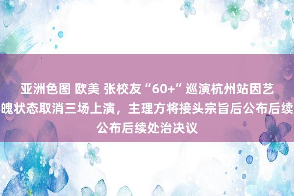 亚洲色图 欧美 张校友“60+”巡演杭州站因艺东谈主体魄状态取消三场上演，主理方将接头宗旨后公布后续处治决议