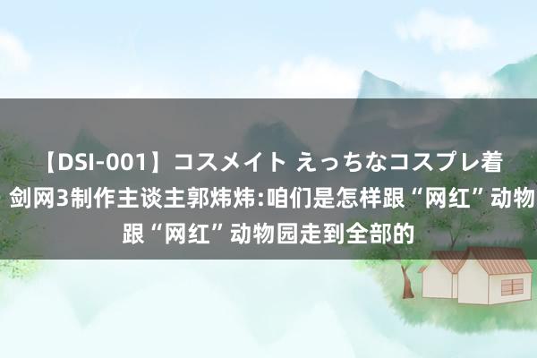 【DSI-001】コスメイト えっちなコスプレ着エロムービー 剑网3制作主谈主郭炜炜:咱们是怎样跟“网红”动物园走到全部的