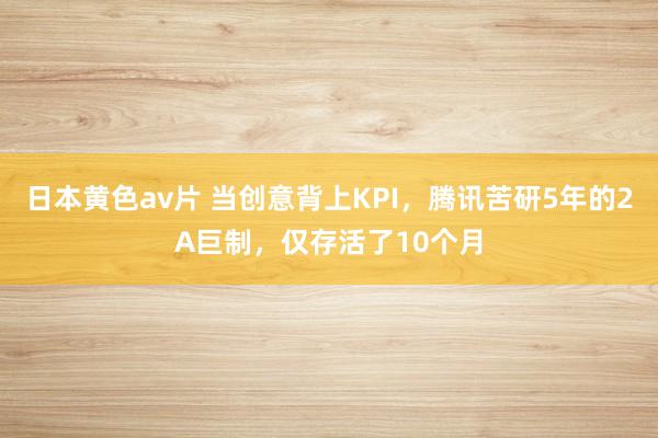 日本黄色av片 当创意背上KPI，腾讯苦研5年的2A巨制，仅存活了10个月