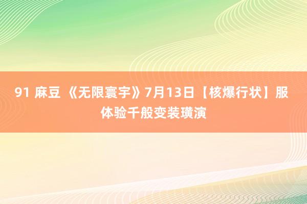 91 麻豆 《无限寰宇》7月13日【核爆行状】服 体验千般变装璜演