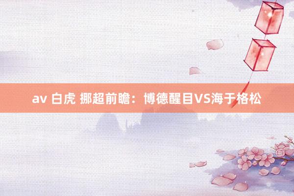 av 白虎 挪超前瞻：博德醒目VS海于格松