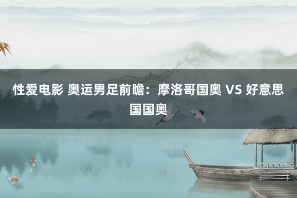 性爱电影 奥运男足前瞻：摩洛哥国奥 VS 好意思国国奥