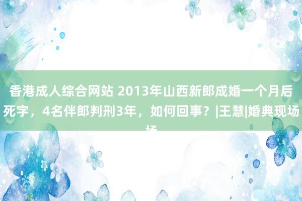 香港成人综合网站 2013年山西新郎成婚一个月后死字，4名伴郎判刑3年，如何回事？|王慧|婚典现场