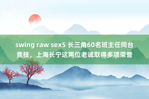 swing raw sex5 长三角60名班主任同台竞技，上海长宁这两位老诚取得多项荣誉