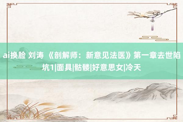 ai换脸 刘涛 《剖解师：新意见法医》第一章去世陷坑1|面具|骷髅|好意思女|冷天