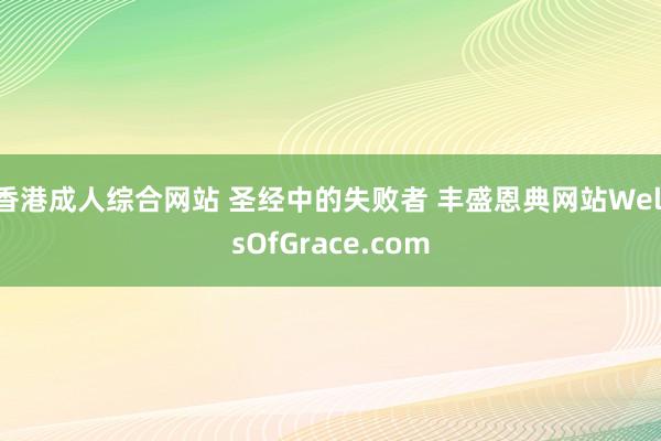 香港成人综合网站 圣经中的失败者 丰盛恩典网站WellsOfGrace.com