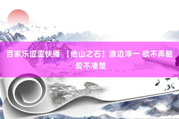 百家乐涩涩快播 【他山之石】渡边淳一 欲不弄脏 爱不凄楚