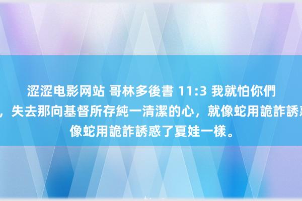 涩涩电影网站 哥林多後書 11:3 我就怕你們的心或偏於邪，失去那向基督所存純一清潔的心，就像蛇用詭詐誘惑了夏娃一樣。