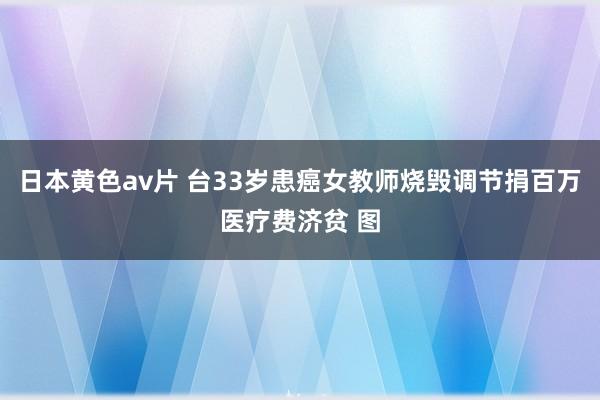 日本黄色av片 台33岁患癌女教师烧毁调节捐百万医疗费济贫 图