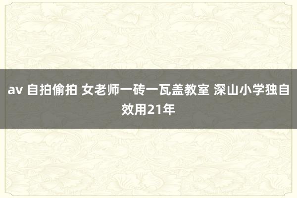 av 自拍偷拍 女老师一砖一瓦盖教室 深山小学独自效用21年