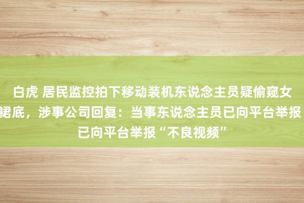 白虎 居民监控拍下移动装机东说念主员疑偷窥女主东说念主裙底，涉事公司回复：当事东说念主员已向平台举报“不良视频”