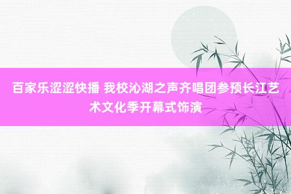 百家乐涩涩快播 我校沁湖之声齐唱团参预长江艺术文化季开幕式饰演