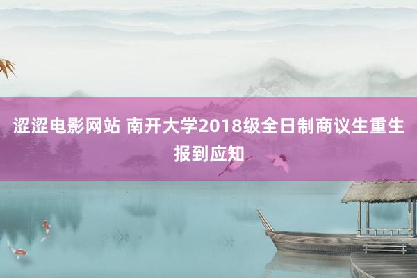 涩涩电影网站 南开大学2018级全日制商议生重生报到应知