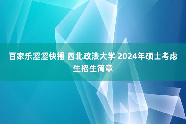 百家乐涩涩快播 西北政法大学 2024年硕士考虑生招生简章