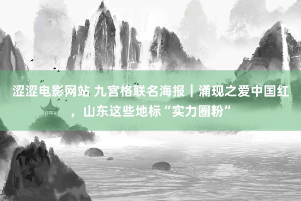 涩涩电影网站 九宫格联名海报｜涌现之爱中国红，山东这些地标“实力圈粉”