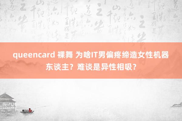 queencard 裸舞 为啥IT男偏疼缔造女性机器东谈主？难谈是异性相吸？